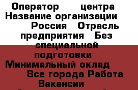 Оператор Call-центра › Название организации ­ Tele2 Россия › Отрасль предприятия ­ Без специальной подготовки › Минимальный оклад ­ 22 500 - Все города Работа » Вакансии   . Архангельская обл.,Северодвинск г.